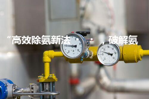 “高效除氨新法，破解氨氮廢水超標(biāo)難題”